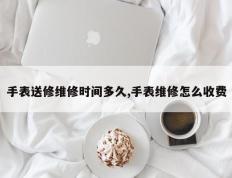 手表送修维修时间多久,手表维修怎么收费
