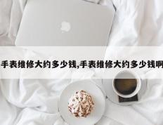 手表维修大约多少钱,手表维修大约多少钱啊