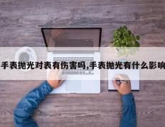 手表抛光对表有伤害吗,手表抛光有什么影响