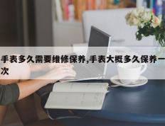 手表多久需要维修保养,手表大概多久保养一次