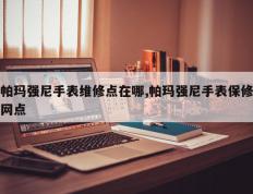 帕玛强尼手表维修点在哪,帕玛强尼手表保修网点