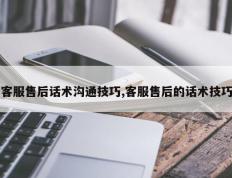 客服售后话术沟通技巧,客服售后的话术技巧