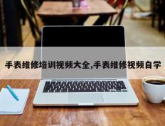 手表维修培训视频大全,手表维修视频自学