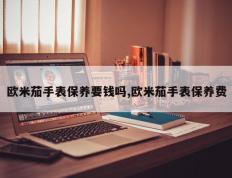 欧米茄手表保养要钱吗,欧米茄手表保养费