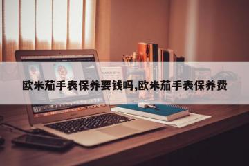 欧米茄手表保养要钱吗,欧米茄手表保养费