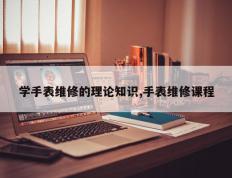 学手表维修的理论知识,手表维修课程