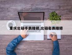 重庆北碚手表维修,北碚名表维修