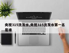 央视315洗发水,央视315洗发水第一名是谁