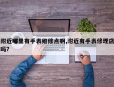 附近哪里有手表维修点啊,附近有手表修理店吗?