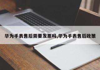 华为手表售后需要发票吗,华为手表售后政策