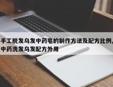 手工脱发乌发中药皂的制作方法及配方比例,中药洗发乌发配方外用