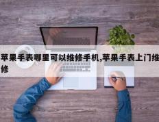 苹果手表哪里可以维修手机,苹果手表上门维修