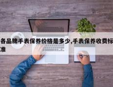 各品牌手表保养价格是多少,手表保养收费标准
