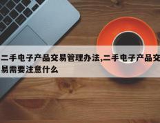 二手电子产品交易管理办法,二手电子产品交易需要注意什么