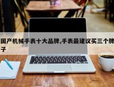 国产机械手表十大品牌,手表最建议买三个牌子