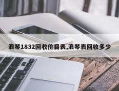 浪琴1832回收价目表,浪琴表回收多少