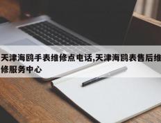 天津海鸥手表维修点电话,天津海鸥表售后维修服务中心