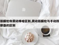 筋膜枪和震动棒啥区别,震动筋膜枪与手动按摩器的区别