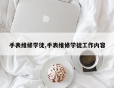 手表维修学徒,手表维修学徒工作内容