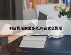 抖店售后期是多久,抖音卖货售后