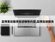 监理售后服务包括哪些内容,监理后续服务