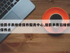 伯爵手表维修保养服务中心,伯爵表售后维修保养点