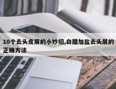 10个去头皮屑的小妙招,白醋加盐去头屑的正确方法