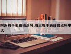 附近有手表维修点吗,附近有手表维修点吗电话