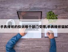 手表维修的投诉哪个部门受理,手表维修猫腻