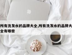 所有洗发水的品牌大全,所有洗发水的品牌大全有哪些