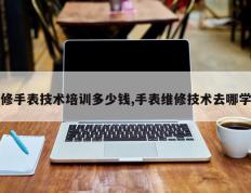 修手表技术培训多少钱,手表维修技术去哪学