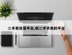 二手表交易平台,收二手手表的平台