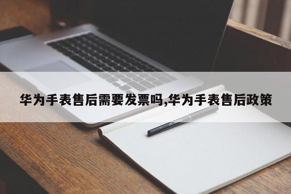 华为手表售后需要发票吗,华为手表售后政策