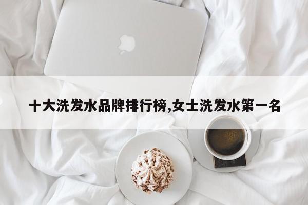 十大洗发水品牌排行榜,女士洗发水第一名