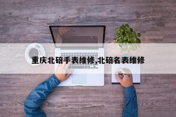 重庆北碚手表维修,北碚名表维修