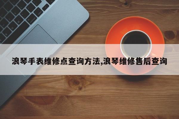 浪琴手表维修点查询方法,浪琴维修售后查询