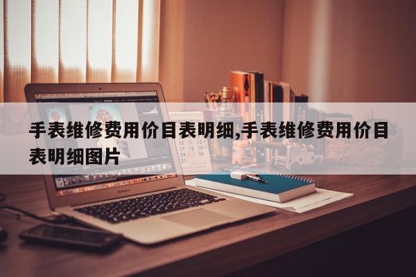 手表维修费用价目表明细,手表维修费用价目表明细图片