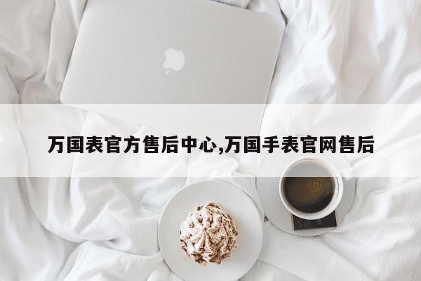 万国表官方售后中心,万国手表官网售后