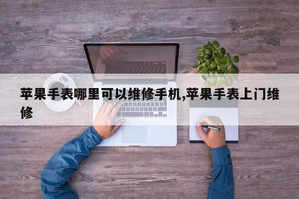 苹果手表哪里可以维修手机,苹果手表上门维修
