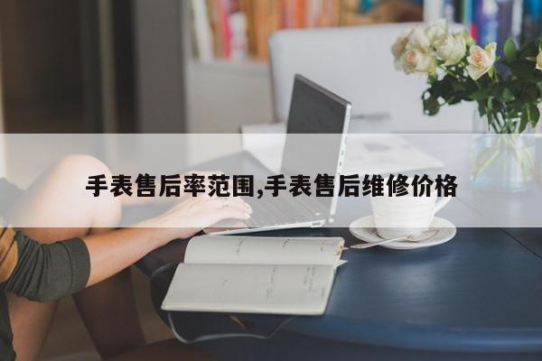 手表售后率范围,手表售后维修价格