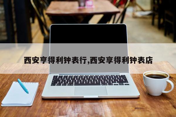 西安亨得利钟表行,西安享得利钟表店