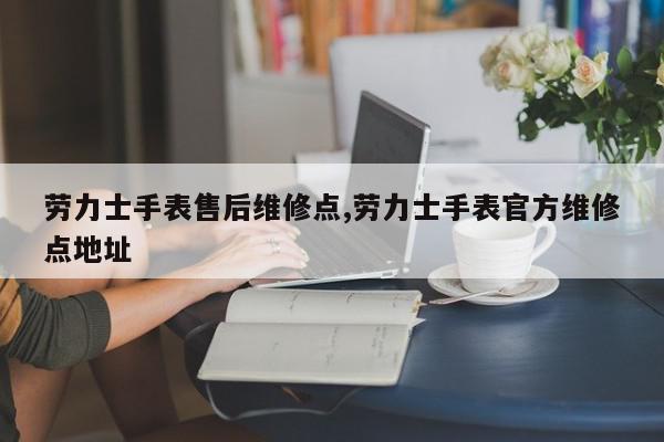 劳力士手表售后维修点,劳力士手表官方维修点地址