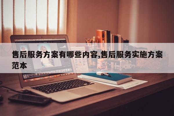 售后服务方案有哪些内容,售后服务实施方案范本