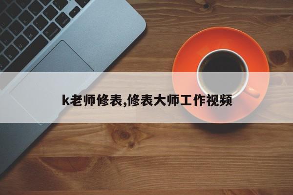 k老师修表,修表大师工作视频