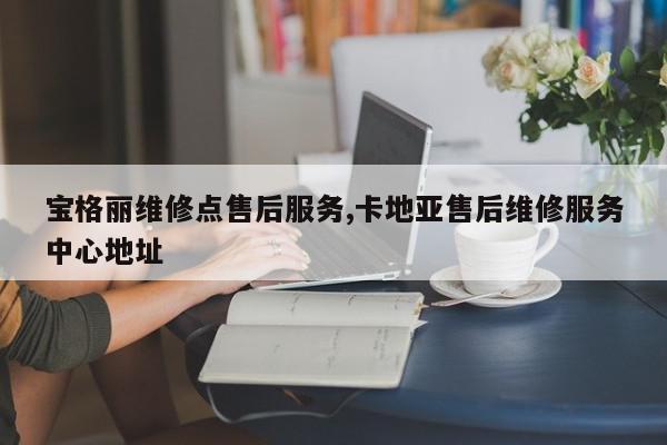 宝格丽维修点售后服务,卡地亚售后维修服务中心地址