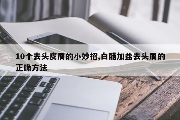 10个去头皮屑的小妙招,白醋加盐去头屑的正确方法