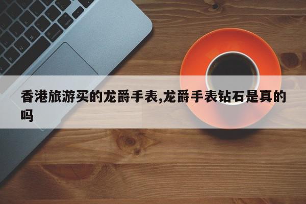 香港旅游买的龙爵手表,龙爵手表钻石是真的吗