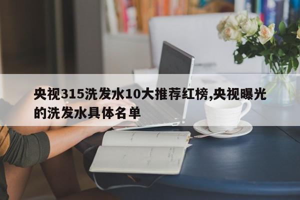 央视315洗发水10大推荐红榜,央视曝光的洗发水具体名单