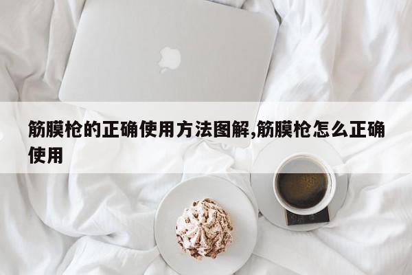 筋膜枪的正确使用方法图解,筋膜枪怎么正确使用