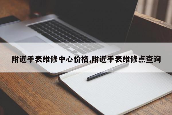 附近手表维修中心价格,附近手表维修点查询